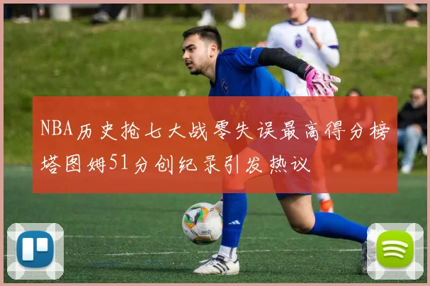 NBA历史抢七大战零失误最高得分榜塔图姆51分创纪录引发热议