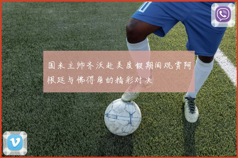 国米主帅齐沃赴美度假期间观赏阿根廷与佛得角的精彩对决