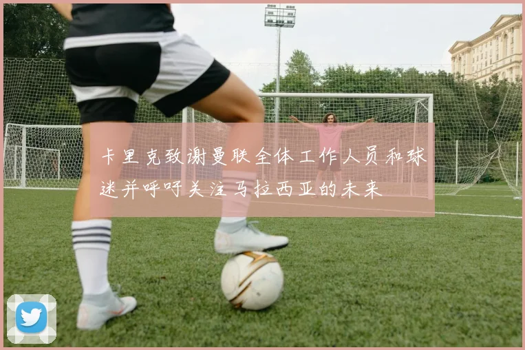 卡里克致谢曼联全体工作人员和球迷并呼吁关注马拉西亚的未来