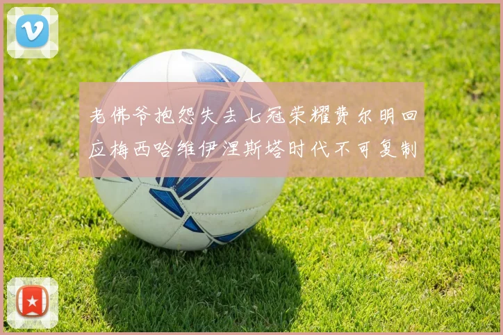 老佛爷抱怨失去七冠荣耀费尔明回应梅西哈维伊涅斯塔时代不可复制