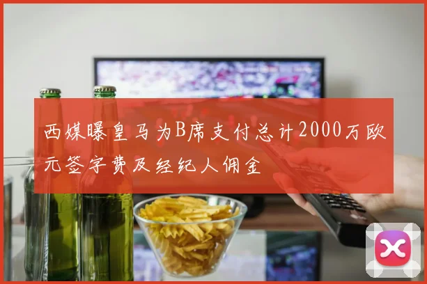 西媒曝皇马为B席支付总计2000万欧元签字费及经纪人佣金