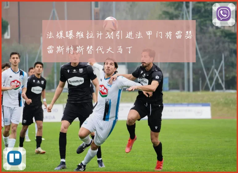 法媒曝维拉计划引进法甲门将雷瑟雷斯特斯替代大马丁