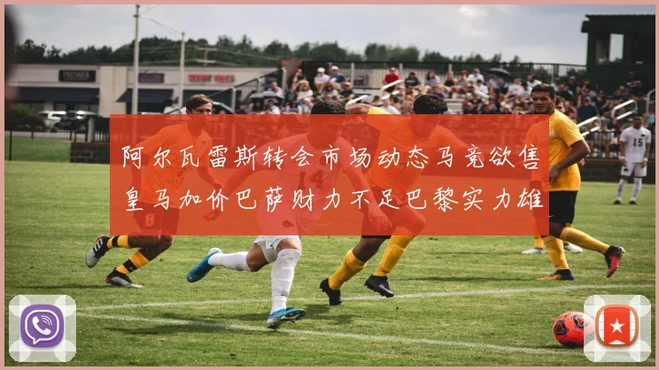 阿尔瓦雷斯转会市场动态马竞欲售皇马加价巴萨财力不足巴黎实力雄厚