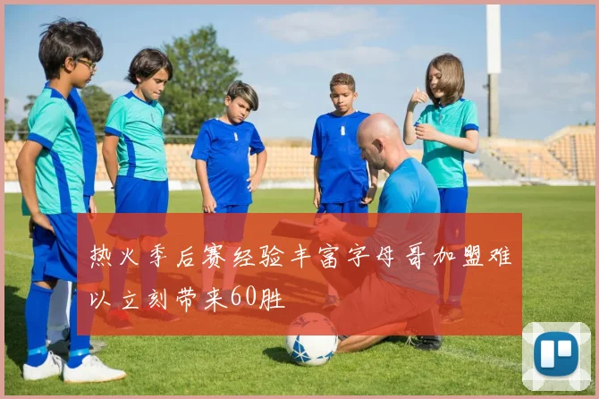 热火季后赛经验丰富字母哥加盟难以立刻带来60胜