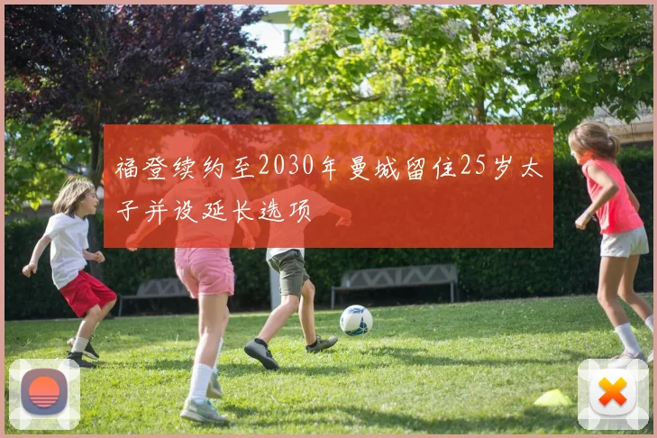 福登续约至2030年曼城留住25岁太子并设延长选项
