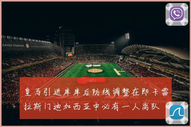 皇马引进库库后防线调整在即卡雷拉斯门迪加西亚中必有一人离队