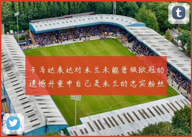 卡马达表达对米兰未能晋级欧冠的遗憾并重申自己是米兰的忠实粉丝