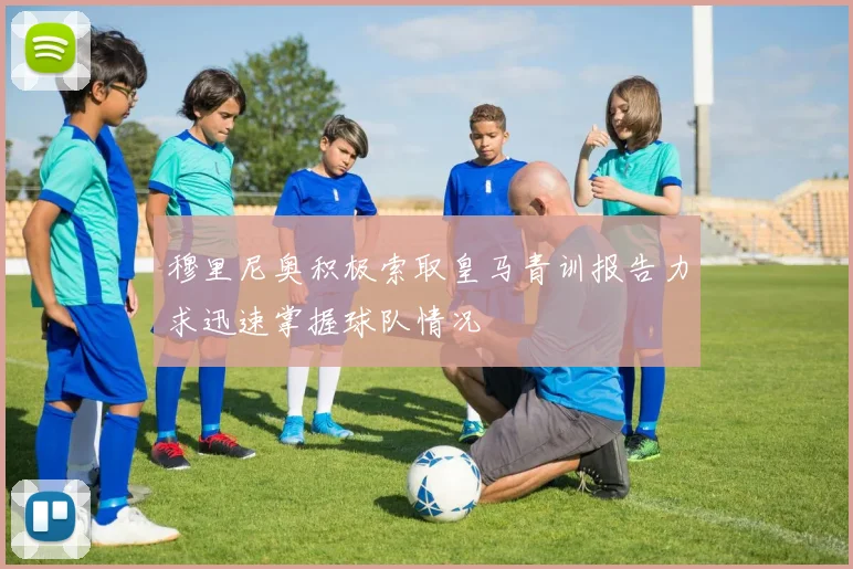 穆里尼奥积极索取皇马青训报告力求迅速掌握球队情况