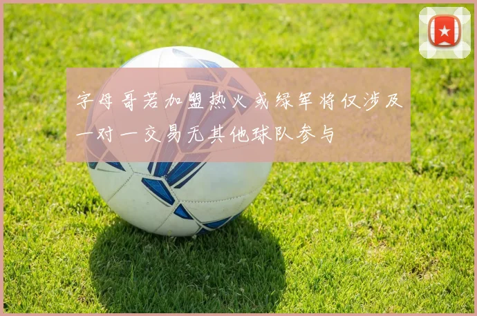 字母哥若加盟热火或绿军将仅涉及一对一交易无其他球队参与