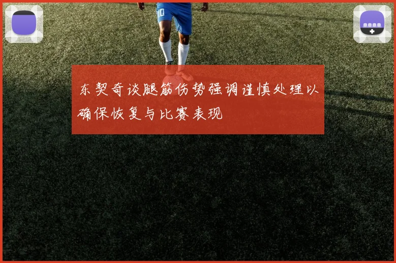 东契奇谈腿筋伤势强调谨慎处理以确保恢复与比赛表现