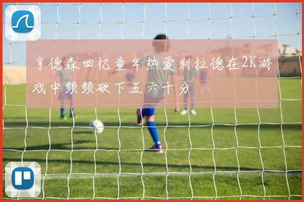 亨德森回忆童年热爱利拉德在2K游戏中频频砍下五六十分